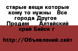 старые вещи которые кому то нужны - Все города Другое » Продам   . Алтайский край,Бийск г.